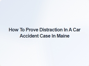 How to Prove Distraction in a Car Accident Case in Maine