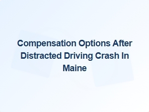 Understanding Compensation After a Distracted Driving Crash in Maine