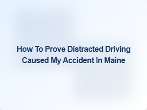 How to Prove Distracted Driving Caused Your Maine Accident