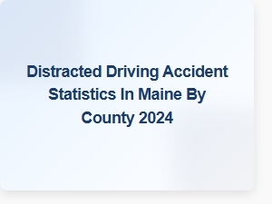 Distracted Driving Accidents in Maine by County: 2024 Data Overview