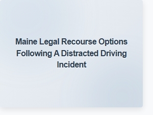 Maine Legal Recourse After Distracted Driving Incidents