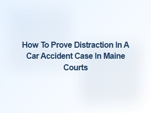 How to Prove Distraction in a Car Accident Case in Maine Courts