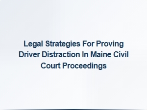 Effective Legal Strategies for Proving Driver Distraction in Maine Civil Court
